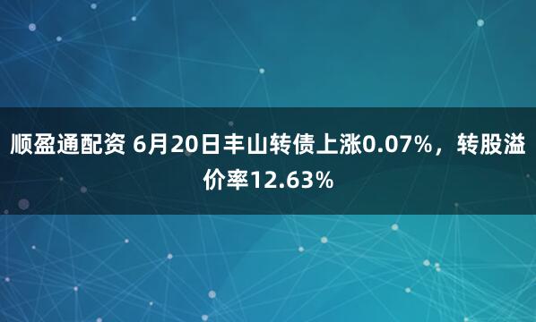 顺盈通配资 6月20日丰山转债上涨0.07%，转股溢价率12.63%