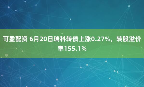 可盈配资 6月20日瑞科转债上涨0.27%，转股溢价率155.1%