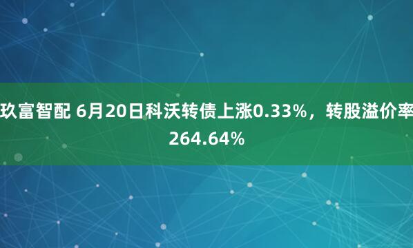 玖富智配 6月20日科沃转债上涨0.33%，转股溢价率264.64%