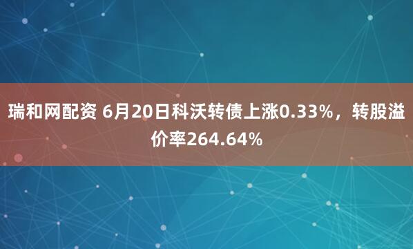 瑞和网配资 6月20日科沃转债上涨0.33%，转股溢价率264.64%