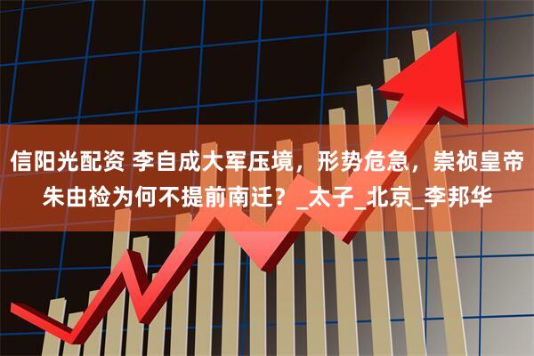 信阳光配资 李自成大军压境，形势危急，崇祯皇帝朱由检为何不提前南迁？_太子_北京_李邦华