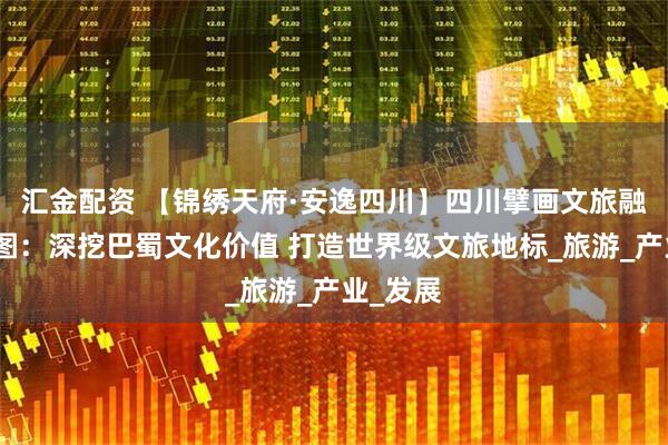 汇金配资 【锦绣天府·安逸四川】四川擘画文旅融合新蓝图：深挖巴蜀文化价值 打造世界级文旅地标_旅游_产业_发展