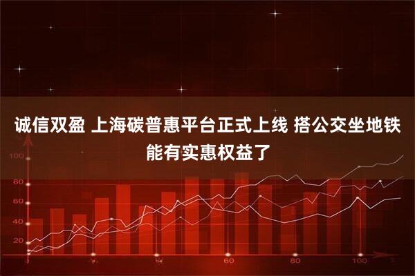 诚信双盈 上海碳普惠平台正式上线 搭公交坐地铁能有实惠权益了
