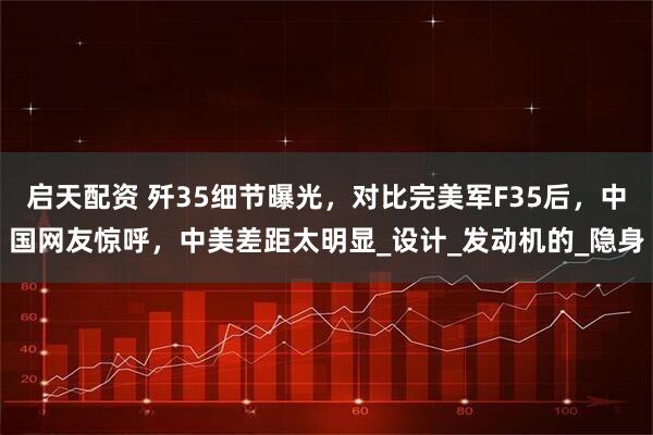 启天配资 歼35细节曝光，对比完美军F35后，中国网友惊呼，中美差距太明显_设计_发动机的_隐身