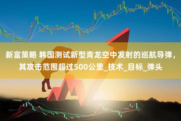 新富策略 韩国测试新型青龙空中发射的巡航导弹，其攻击范围超过500公里_技术_目标_弹头