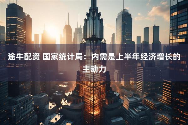 途牛配资 国家统计局：内需是上半年经济增长的主动力