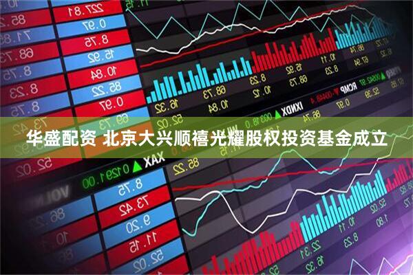 华盛配资 北京大兴顺禧光耀股权投资基金成立