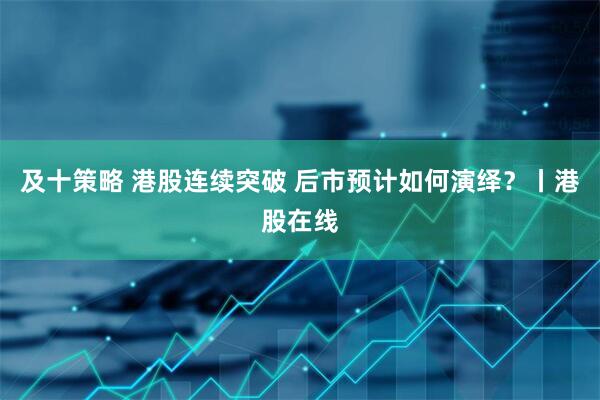 及十策略 港股连续突破 后市预计如何演绎?丨港股在线