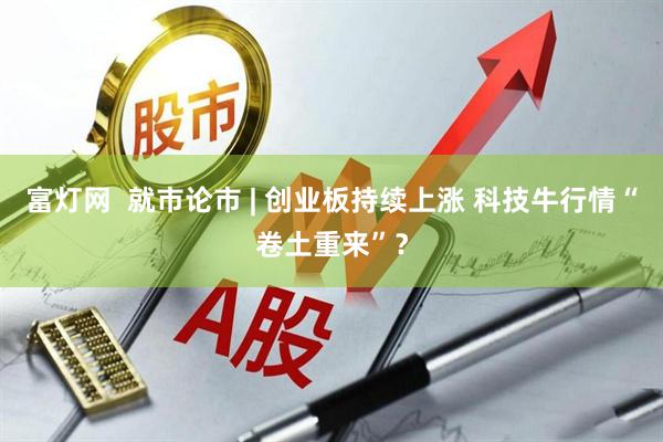 富灯网  就市论市 | 创业板持续上涨 科技牛行情“卷土重来”？