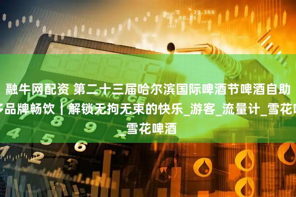 融牛网配资 第二十三届哈尔滨国际啤酒节啤酒自助区多品牌畅饮｜解锁无拘无束的快乐_游客_流量计_雪花啤酒