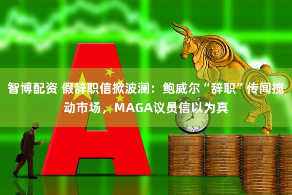 智博配资 假辞职信掀波澜：鲍威尔“辞职”传闻搅动市场，MAGA议员信以为真