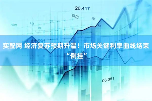 实配网 经济复苏预期升温！市场关键利率曲线结束“倒挂”