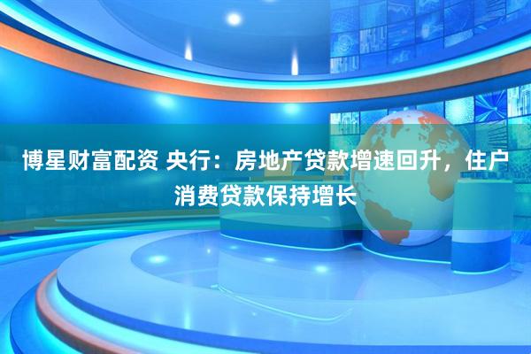博星财富配资 央行：房地产贷款增速回升，住户消费贷款保持增长