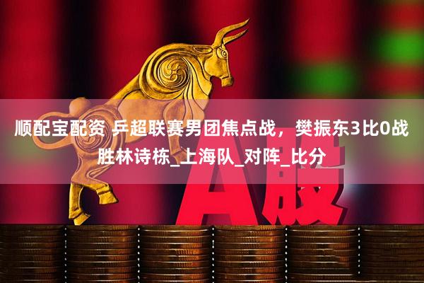 顺配宝配资 乒超联赛男团焦点战，樊振东3比0战胜林诗栋_上海队_对阵_比分