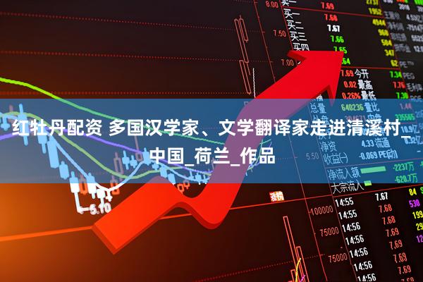 红牡丹配资 多国汉学家、文学翻译家走进清溪村_中国_荷兰_作品
