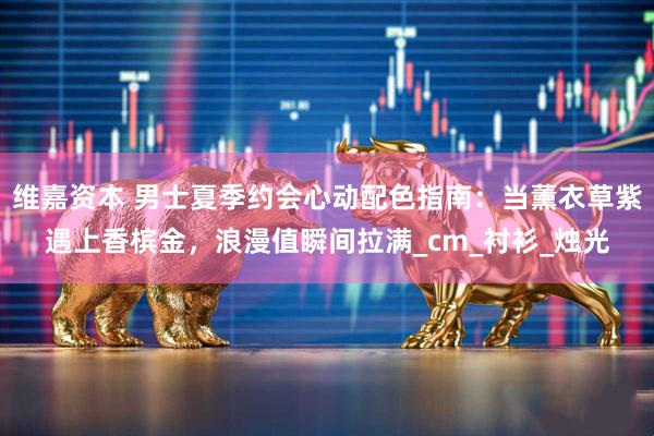 维嘉资本 男士夏季约会心动配色指南：当薰衣草紫遇上香槟金，浪漫值瞬间拉满_cm_衬衫_烛光