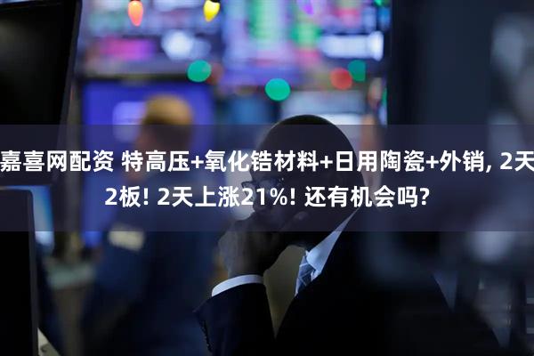 嘉喜网配资 特高压+氧化锆材料+日用陶瓷+外销, 2天2板! 2天上涨21%! 还有机会吗?
