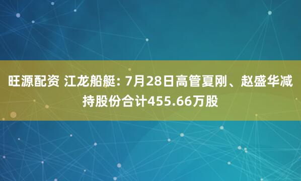 旺源配资 江龙船艇: 7月28日高管夏刚、赵盛华减持股份合计455.66万股
