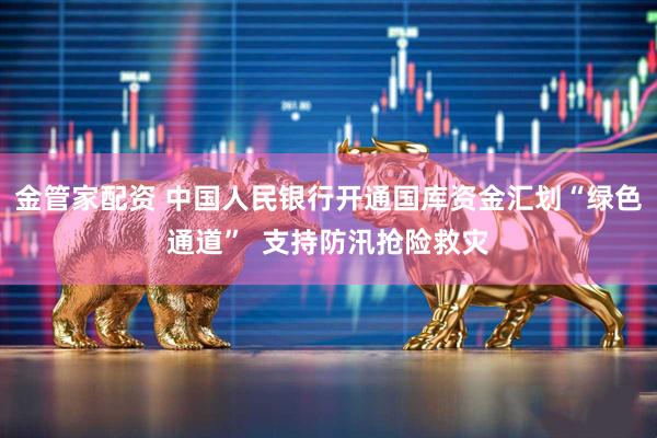 金管家配资 中国人民银行开通国库资金汇划“绿色通道”  支持防汛抢险救灾