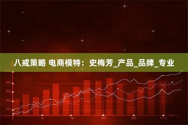 八戒策略 电商模特：史梅芳_产品_品牌_专业