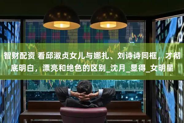 智财配资 看邱淑贞女儿与娜扎、刘诗诗同框，才彻底明白，漂亮和绝色的区别_沈月_显得_女明星
