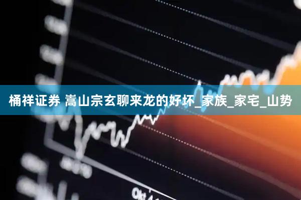 桶祥证券 嵩山宗玄聊来龙的好坏_家族_家宅_山势