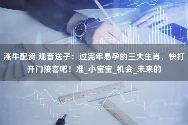 涨牛配资 观音送子：过完年易孕的三大生肖，快打开门接喜吧！准_小宝宝_机会_未来的