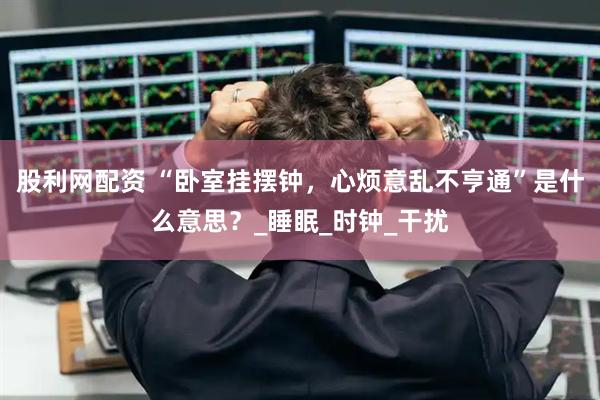 股利网配资 “卧室挂摆钟，心烦意乱不亨通”是什么意思？_睡眠_时钟_干扰