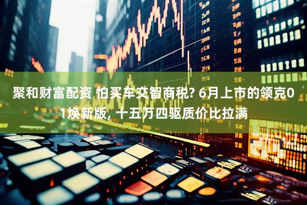 聚和财富配资 怕买车交智商税? 6月上市的领克01焕新版, 十五万四驱质价比拉满