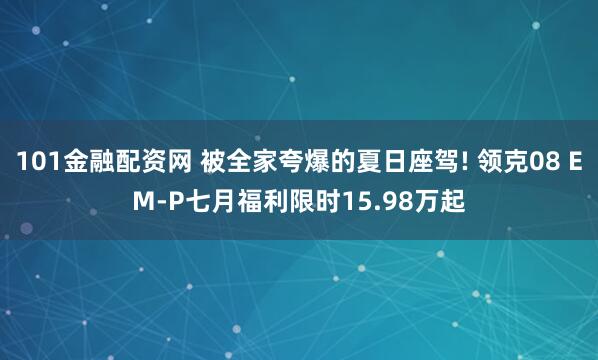 101金融配资网 被全家夸爆的夏日座驾! 领克08 EM-P七月福利限时15.98万起