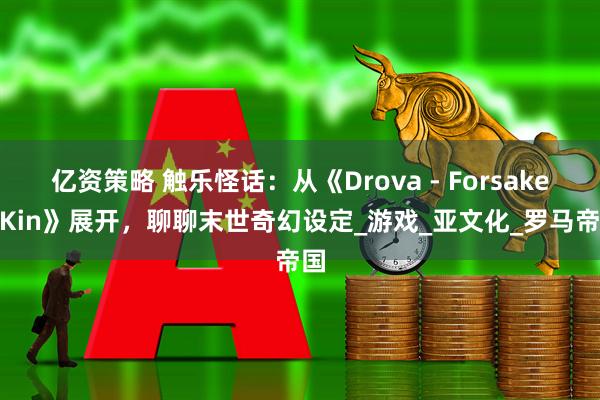 亿资策略 触乐怪话：从《Drova - Forsaken Kin》展开，聊聊末世奇幻设定_游戏_亚文化_罗马帝国