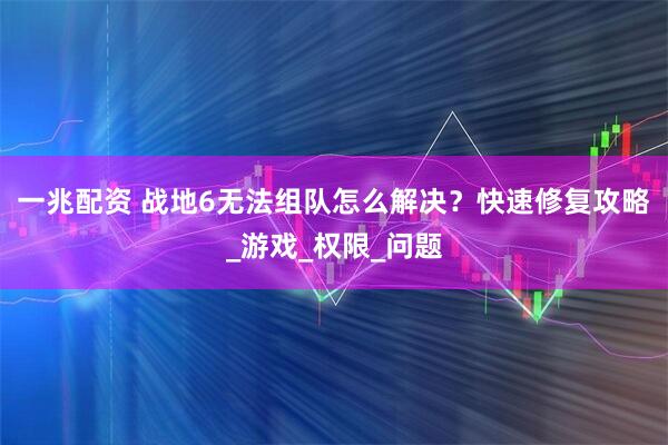 一兆配资 战地6无法组队怎么解决？快速修复攻略_游戏_权限_问题