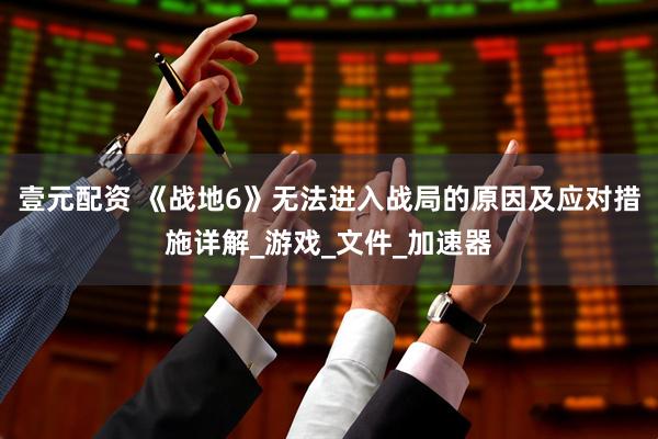 壹元配资 《战地6》无法进入战局的原因及应对措施详解_游戏_文件_加速器
