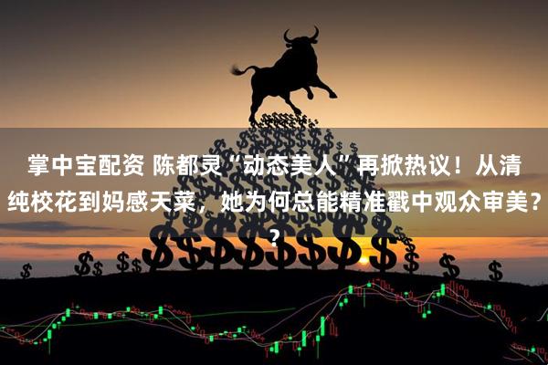 掌中宝配资 陈都灵“动态美人”再掀热议!从清纯校花到妈感天菜,她为何总能精准戳中观众审美?