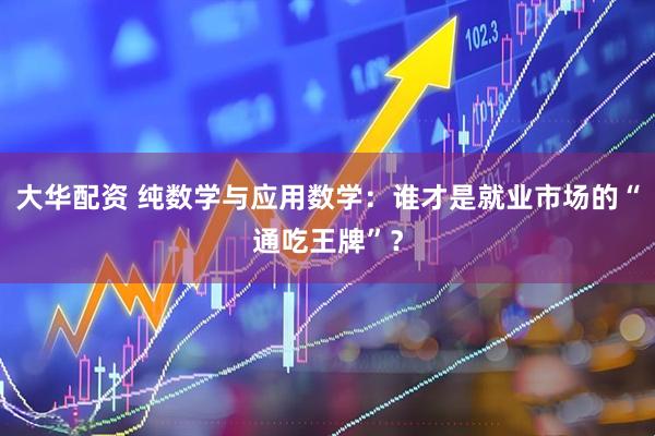 大华配资 纯数学与应用数学:谁才是就业市场的“通吃王牌”?