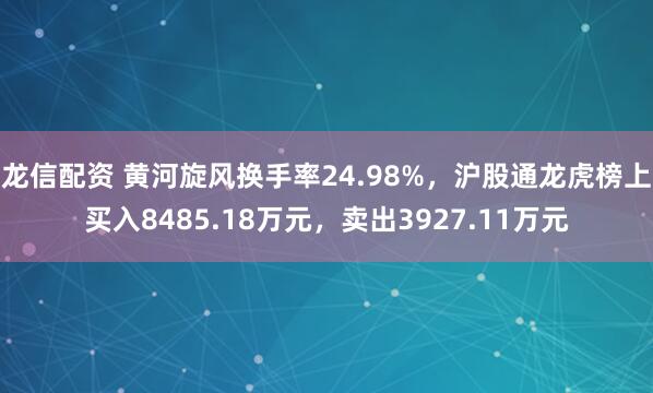 龙信配资 黄河旋风换手率24.98%，沪股通龙虎榜上买入8485.18万元，卖出3927.11万元