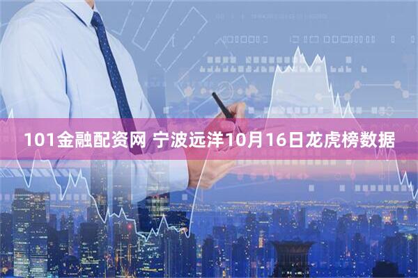 101金融配资网 宁波远洋10月16日龙虎榜数据