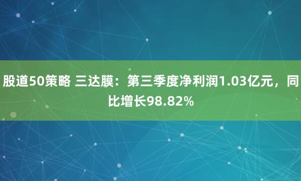 股道50策略 三达膜：第三季度净利润1.03亿元，同比增长98.82%