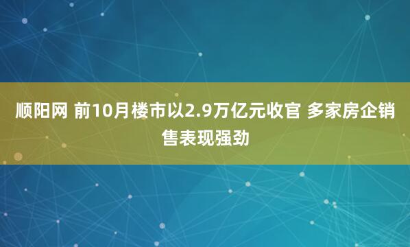 顺阳网 前10月楼市以2.9万亿元收官 多家房企销售表现强劲