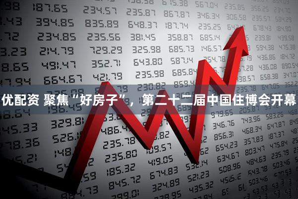 优配资 聚焦“好房子”，第二十二届中国住博会开幕