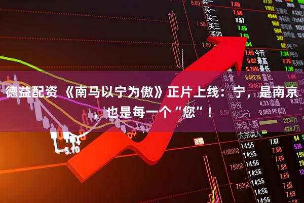 德益配资 《南马以宁为傲》正片上线：宁，是南京，也是每一个“您”！