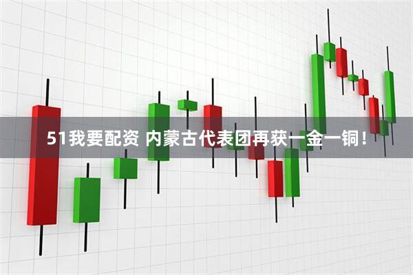 51我要配资 内蒙古代表团再获一金一铜！
