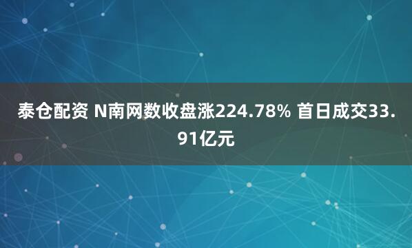 泰仓配资 N南网数收盘涨224.78% 首日成交33.91亿元