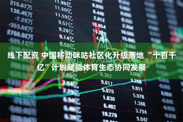 线下配资 中国移动咪咕社区化升级落地 “十百千亿”计划赋能体育生态协同发展