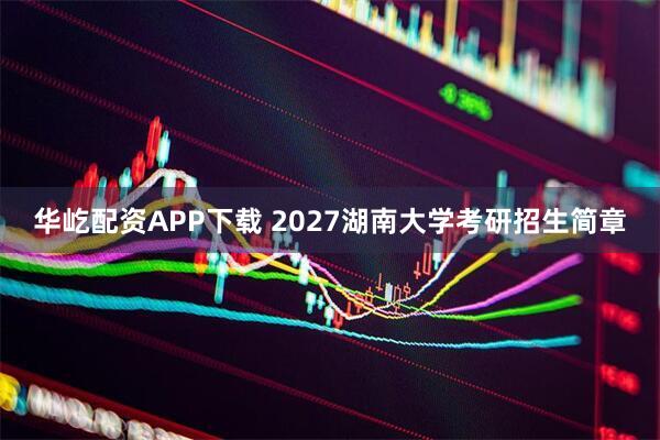 华屹配资APP下载 2027湖南大学考研招生简章