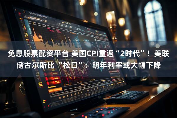 免息股票配资平台 美国CPI重返“2时代”！美联储古尔斯比 “松口”：明年利率或大幅下降