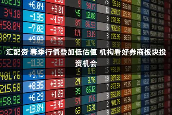 汇配资 春季行情叠加低估值 机构看好券商板块投资机会