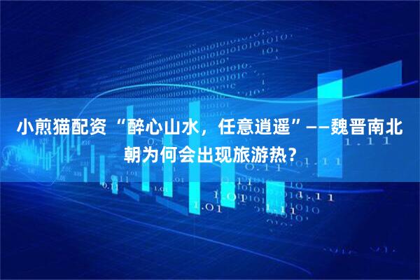 小煎猫配资 “醉心山水，任意逍遥”——魏晋南北朝为何会出现旅游热？