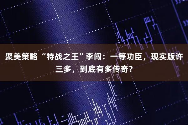 聚美策略 “特战之王”李闯：一等功臣，现实版许三多，到底有多传奇？
